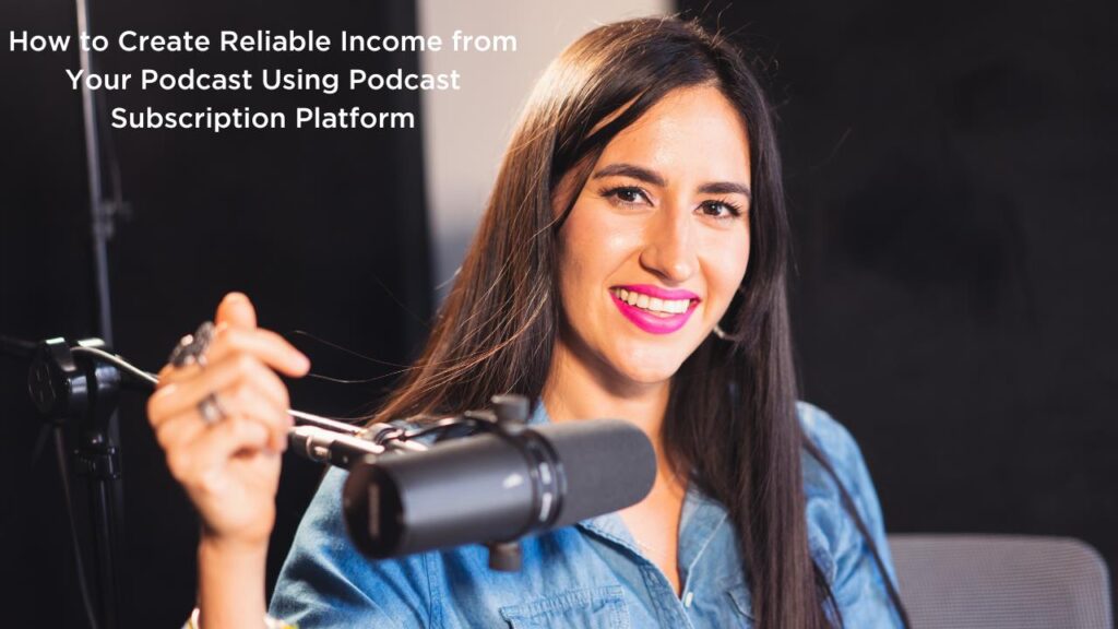 How to Create Reliable Income from Your Podcast Using Podcast Subscription Platform