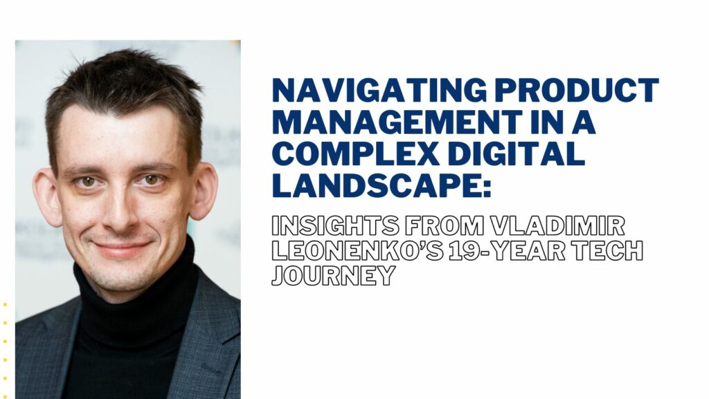Navigating Product Management in a Complex Digital Landscape: Insights from Vladimir Leonenko’s 19-Year Tech Journey