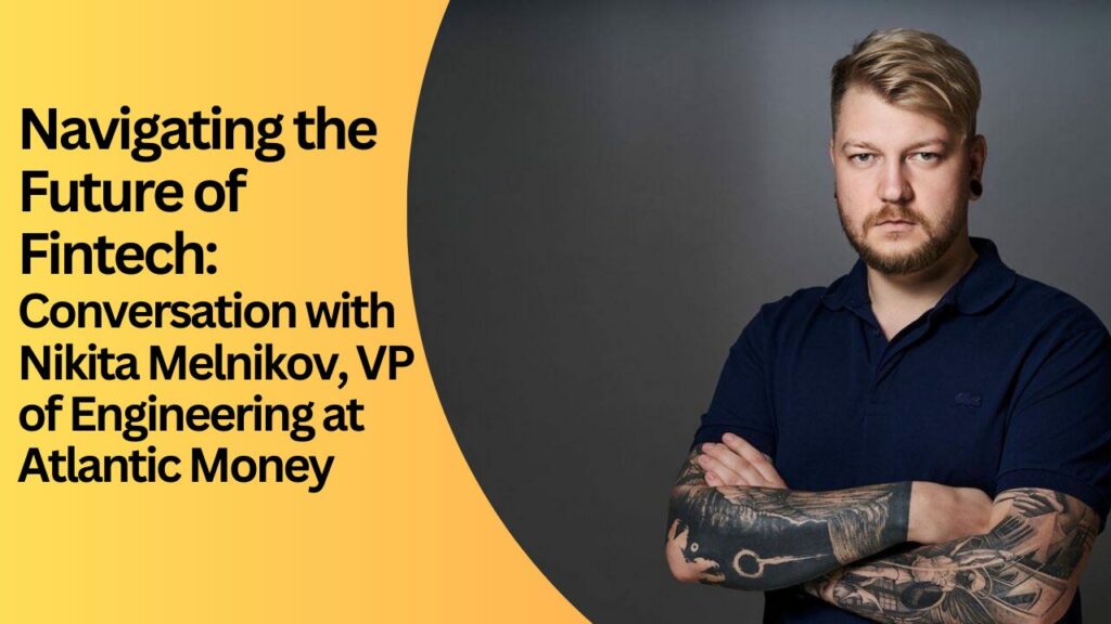 Navigating the Future of Fintech: A Conversation with Nikita Melnikov, VP of Engineering at Atlantic Money