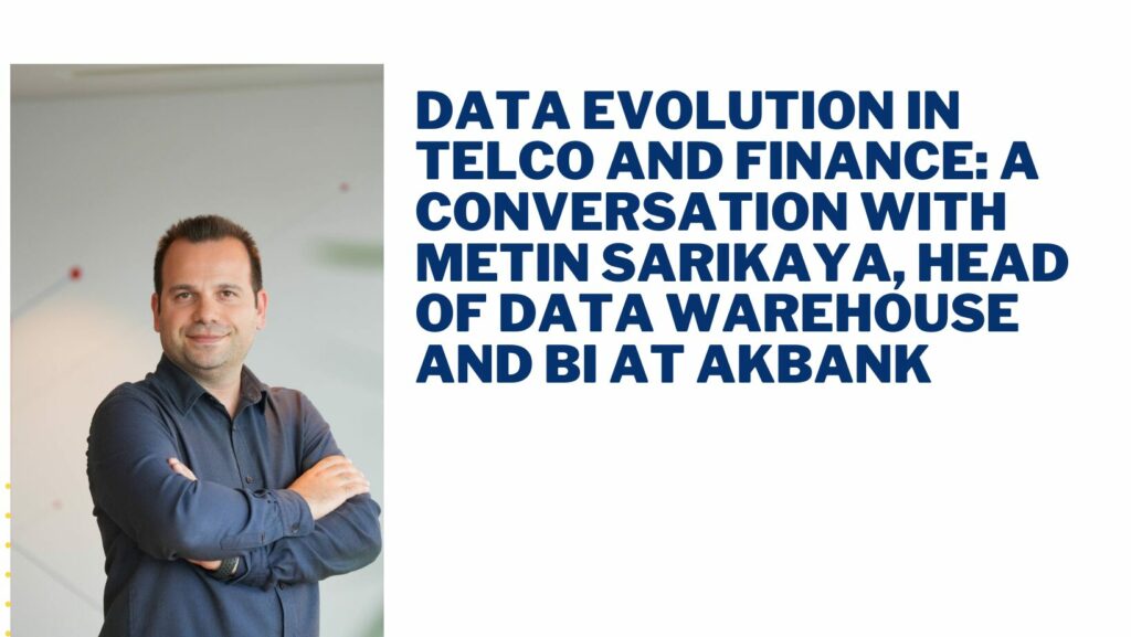 Data Evolution in Telco and Finance: A Conversation with Metin Sarikaya, Head of Data Warehouse and BI at Akbank