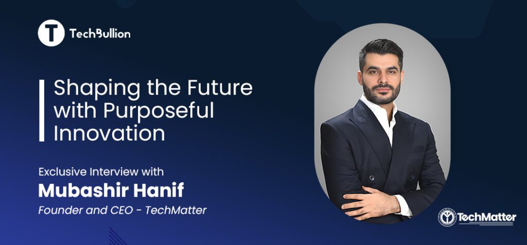 Interview with Mubashir Hanif, Founder and CEO of TechMatter; Shaping the Future with Purposeful Innovation