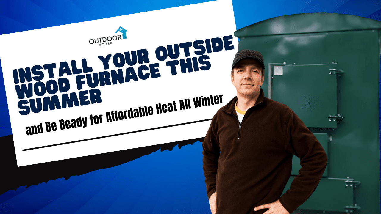 Install Your Outside Wood Furnace This Summer and Be Ready for Affordable Heat All Winter