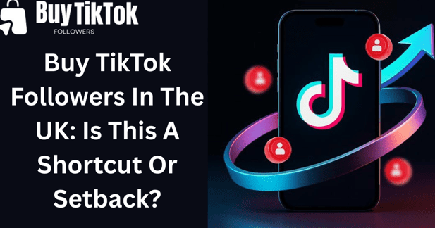 Buy TikTok Followers In The UK: Is This A Shortcut Or Setback?