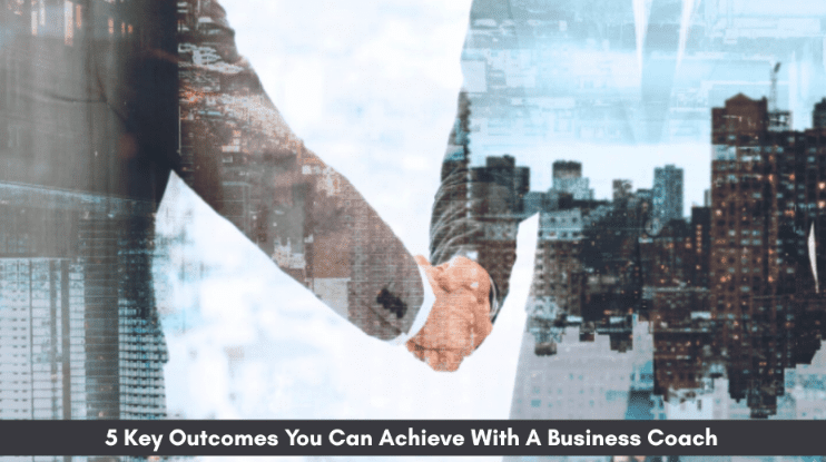 5 Key Outcomes You Can Achieve With A Business Coach