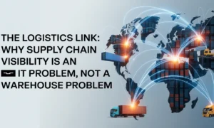 The Logistics Link: Why Supply Chain Visibility is an IT Problem, Not a Warehouse Problem