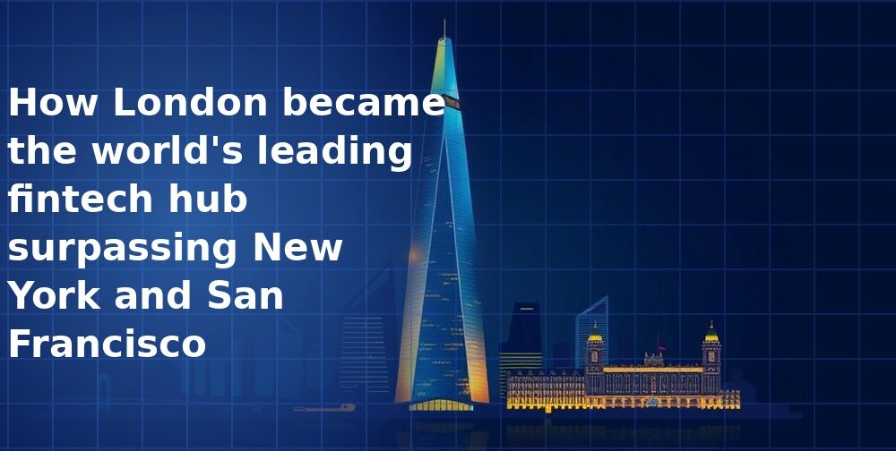 How London became the world’s leading fintech hub surpassing New York and San Francisco